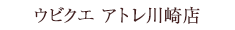 ウビクエ アトレ川崎店