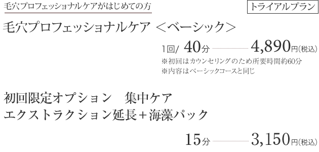 【トライアルプラン】毛穴プロフェッショナルケアがはじめての方　毛穴プロフェッショナルケア ＜ベーシック＞ １回40分-4,890円（税込）　※初回はカウンセリングのため所要時間約60分　※内容はベーシックコースと同じ／初回限定オプション 集中ケアエクストラクション延長＋海藻パック15分 3,150円（税込）