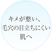 キメが整い、毛穴の目立ちにくい肌へ