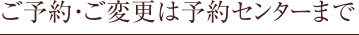 ご予約・ご変更は予約センターまで